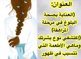 ( العناية بصحة البلوغ في مرحلة المراهقة ، اكتشفي نوع بشرتك ، ماهي الأطعمة التي تتسبب في ظهور حب الشباب )..